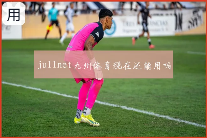 ju11net九州体育现在还能用吗
