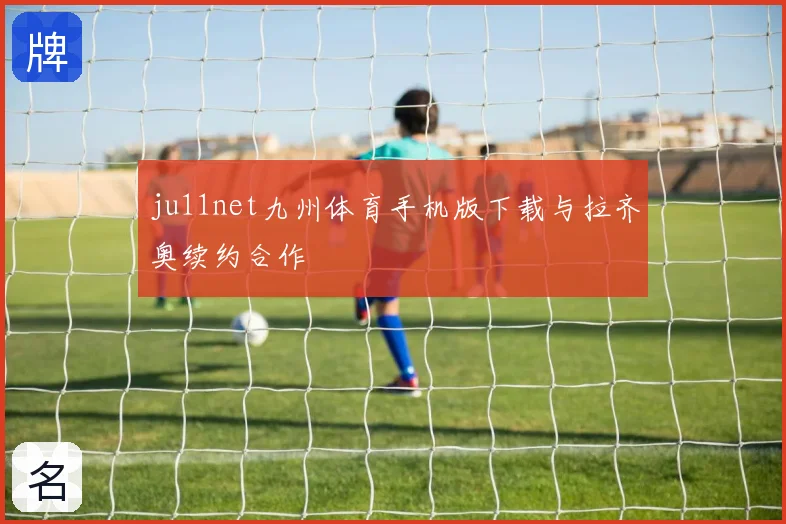 ju11net九州体育手机版下载与拉齐奥续约合作