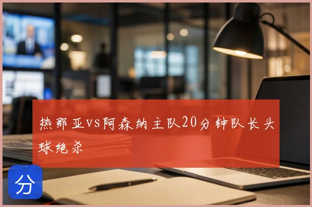 热那亚vs阿森纳主队20分钟队长头球绝杀