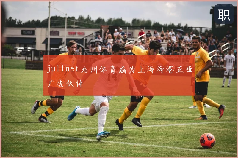 ju11net九州体育成为上海海港正面广告伙伴