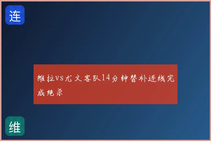 维拉vs尤文客队14分钟替补连线完成绝杀